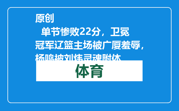 原创            单节惨败22分，卫冕冠军辽篮主场被广厦羞辱，杨鸣被刘炜灵魂附体