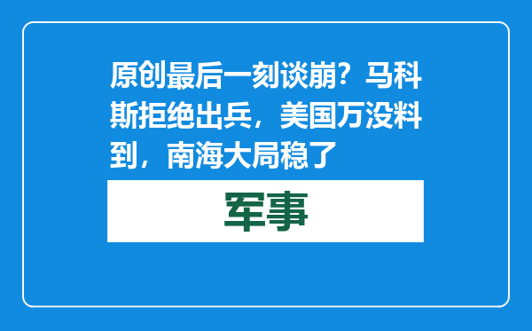 原创            最后一刻谈崩？马科斯拒绝出兵，美国万没料到，南海大局稳了