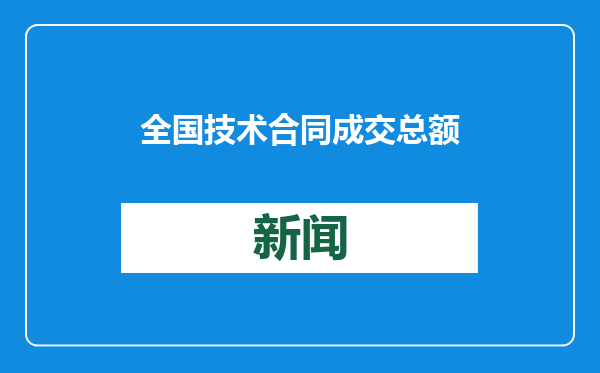 全国技术合同成交总额去年突破6.8万亿元