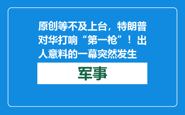 原创            等不及上台，特朗普对华打响“第一枪”！出人意料的一幕突然发生