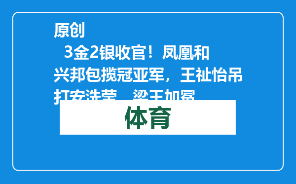 原创            3金2银收官！凤凰和兴邦包揽冠亚军，王祉怡吊打安洗莹，梁王加冕