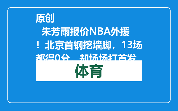 原创            朱芳雨报价NBA外援！北京首钢挖墙脚，13场都得0分，却场场打首发