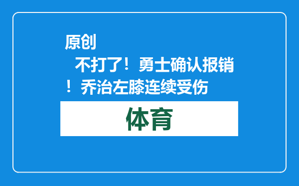 原创            不打了！勇士确认报销！乔治左膝连续受伤