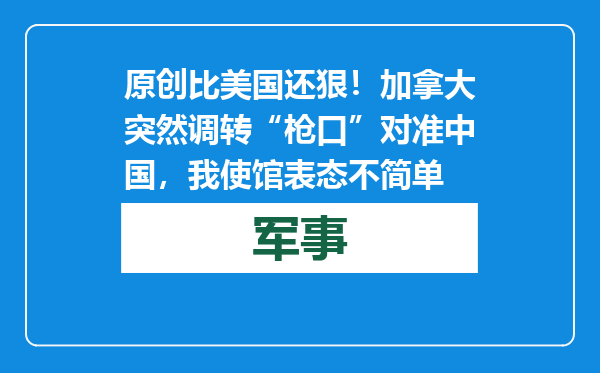 原创            比美国还狠！加拿大突然调转“枪口”对准中国，我使馆表态不简单