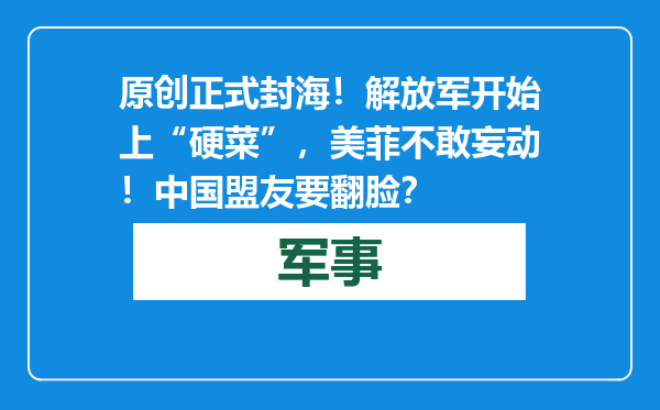 原创            正式封海！解放军开始上“硬菜”，美菲不敢妄动！中国盟友要翻脸？