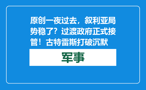 原创            一夜过去，叙利亚局势稳了？过渡政府正式接管！古特雷斯打破沉默
