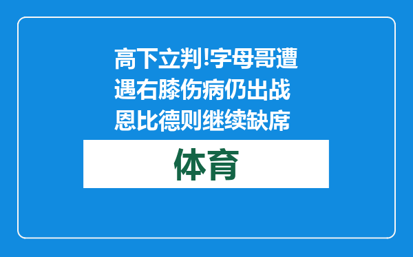 高下立判!字母哥遭遇右膝伤病仍出战 恩比德则继续缺席