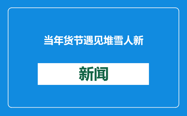 当年货节遇见堆雪人 新年氛围感拉满