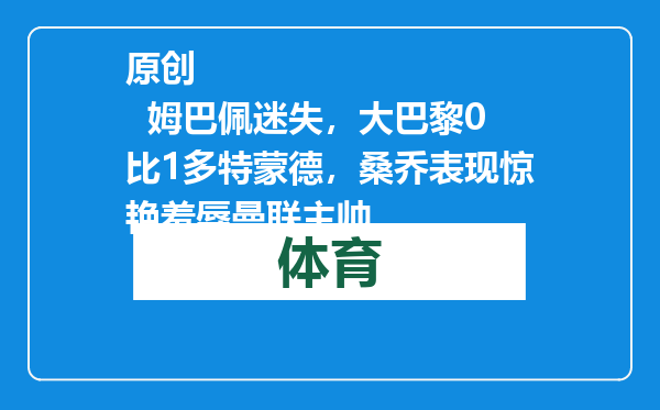 原创            姆巴佩迷失，大巴黎0比1多特蒙德，桑乔表现惊艳羞辱曼联主帅