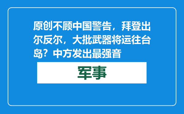 原创            不顾中国警告，拜登出尔反尔，大批武器将运往台岛？中方发出最强音