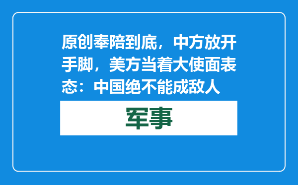 原创            奉陪到底，中方放开手脚，美方当着大使面表态：中国绝不能成敌人