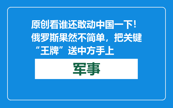 原创            看谁还敢动中国一下！俄罗斯果然不简单，把关键“王牌”送中方手上
