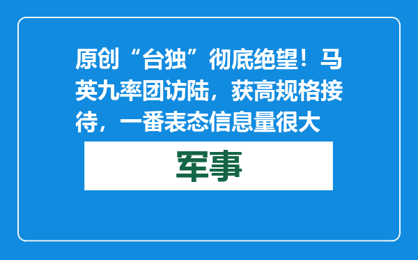 原创            “台独”彻底绝望！马英九率团访陆，获高规格接待，一番表态信息量很大