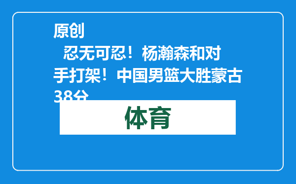 原创            忍无可忍！杨瀚森和对手打架！中国男篮大胜蒙古38分