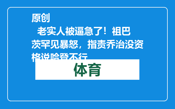 原创            老实人被逼急了！祖巴茨罕见暴怒，指责乔治没资格说哈登不行