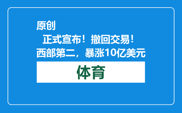 原创            正式宣布！撤回交易！西部第二，暴涨10亿美元