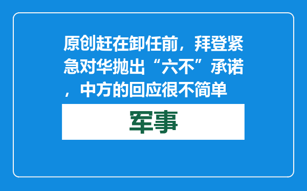 原创            赶在卸任前，拜登紧急对华抛出“六不”承诺，中方的回应很不简单