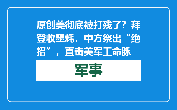原创            美彻底被打残了？拜登收噩耗，中方祭出“绝招”，直击美军工命脉