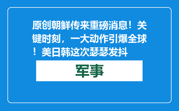 原创            朝鲜传来重磅消息！关键时刻，一大动作引爆全球！美日韩这次瑟瑟发抖