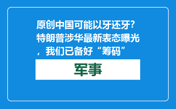 原创            中国可能以牙还牙？特朗普涉华最新表态曝光，我们已备好“筹码”