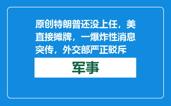 原创            特朗普还没上任，美直接摊牌，一爆炸性消息突传，外交部严正驳斥