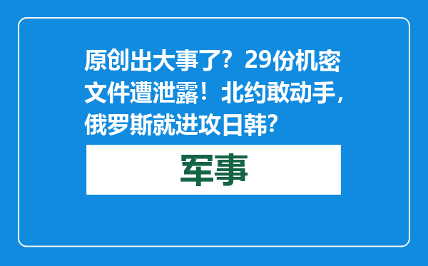 原创            出大事了？29份机密文件遭泄露！北约敢动手，俄罗斯就进攻日韩？