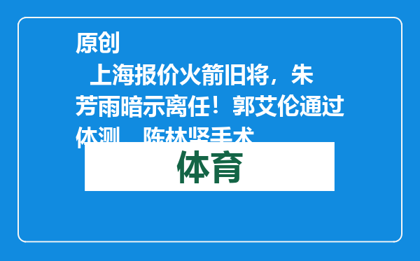 原创            上海报价火箭旧将，朱芳雨暗示离任！郭艾伦通过体测，陈林坚手术