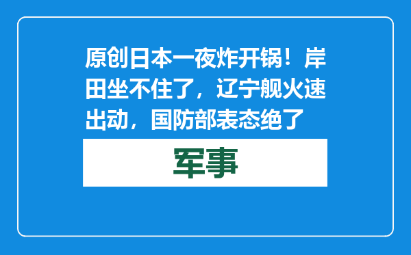 原创            日本一夜炸开锅！岸田坐不住了，辽宁舰火速出动，国防部表态绝了