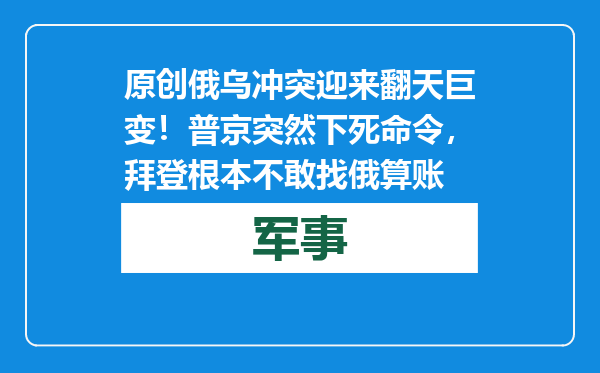 原创            俄乌冲突迎来翻天巨变！普京突然下死命令，拜登根本不敢找俄算账