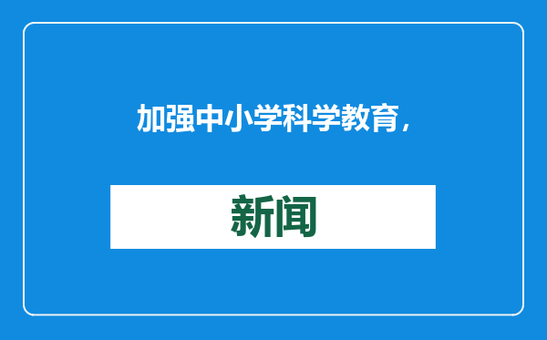 加强中小学科学教育，教育部推动高水平师范大学开设科学教育专业