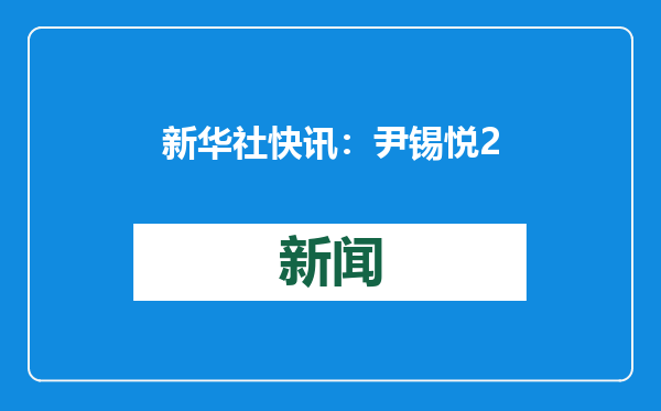 新华社快讯：尹锡悦21日结束正式辩论后前往医院，未返回首尔拘留所