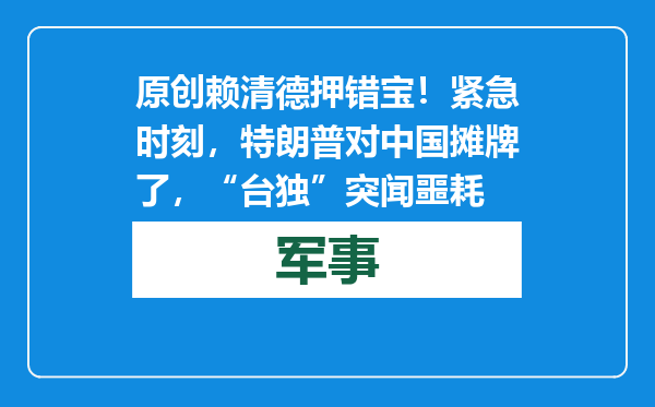 原创            赖清德押错宝！紧急时刻，特朗普对中国摊牌了，“台独”突闻噩耗