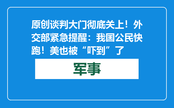 原创            谈判大门彻底关上！外交部紧急提醒：我囯公民快跑！美也被“吓到”了