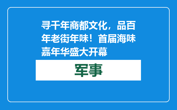 寻千年商都文化，品百年老街年味！首届海味嘉年华盛大开幕