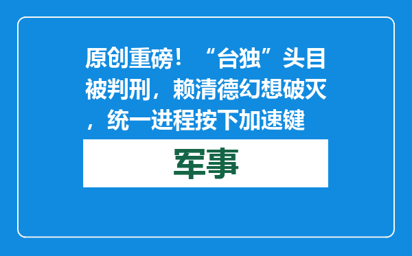 原创            重磅！“台独”头目被判刑，赖清德幻想破灭，统一进程按下加速键