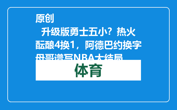 原创            升级版勇士五小？热火酝酿4换1，阿德巴约换字母哥谱写NBA大结局
