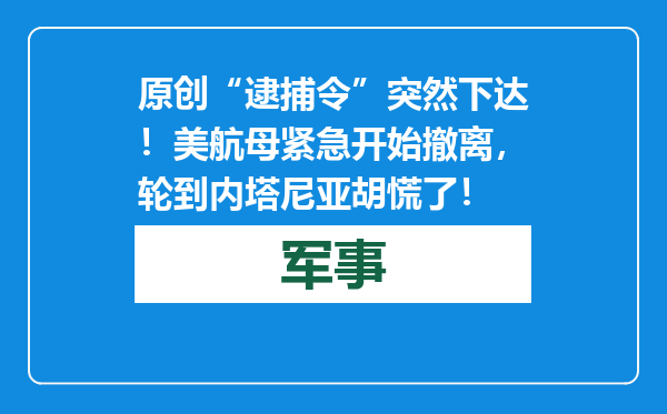 原创            “逮捕令”突然下达！美航母紧急开始撤离，轮到内塔尼亚胡慌了！