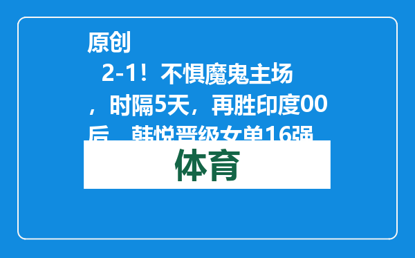 原创            2-1！不惧魔鬼主场，时隔5天，再胜印度00后，韩悦晋级女单16强
