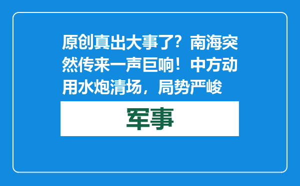 原创            真出大事了？南海突然传来一声巨响！中方动用水炮清场，局势严峻