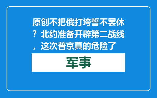 原创            不把俄打垮誓不罢休？北约准备开辟第二战线，这次普京真的危险了