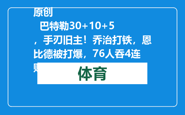 原创            巴特勒30+10+5，手刃旧主！乔治打铁，恩比德被打爆，76人吞4连败