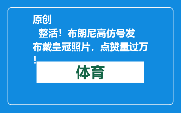 原创            整活！布朗尼高仿号发布戴皇冠照片，点赞量过万！