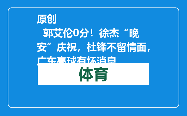原创            郭艾伦0分！徐杰“晚安”庆祝，杜锋不留情面，广东赢球有坏消息