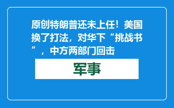 原创            特朗普还未上任！美国换了打法，对华下“挑战书”，中方两部门回击