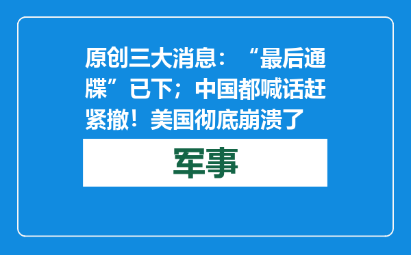 原创            三大消息：“最后通牒”已下；中国都喊话赶紧撤！美国彻底崩溃了