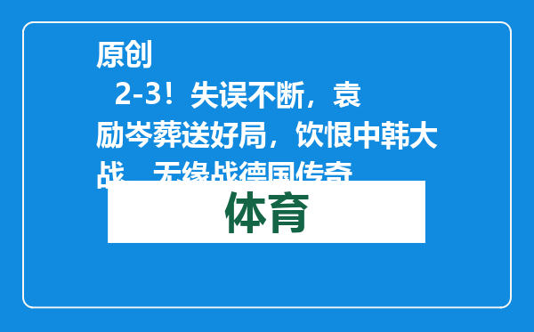 原创            2-3！失误不断，袁励岑葬送好局，饮恨中韩大战，无缘战德国传奇