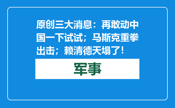原创            三大消息：再敢动中国一下试试；马斯克重拳出击；赖清德天塌了！