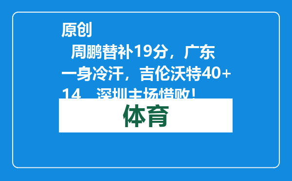 原创            周鹏替补19分，广东一身冷汗，吉伦沃特40+14，深圳主场惜败！