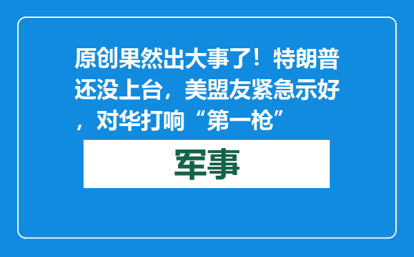 原创            果然出大事了！特朗普还没上台，美盟友紧急示好，对华打响“第一枪”