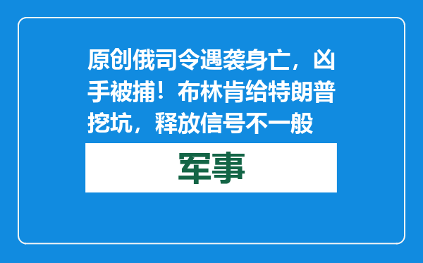 原创            俄司令遇袭身亡，凶手被捕！布林肯给特朗普挖坑，释放信号不一般